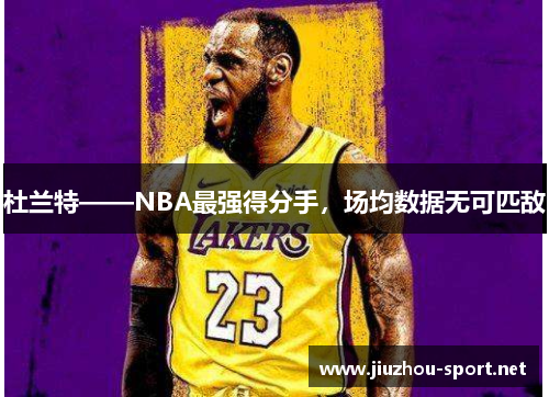 杜兰特——NBA最强得分手，场均数据无可匹敌